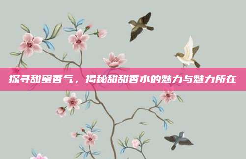 探寻甜蜜香气，揭秘甜甜香水的魅力与魅力所在