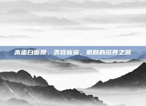 高蛋白面膜，美容新宠，肌肤的滋养之源