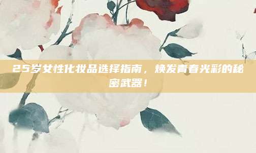 25岁女性化妆品选择指南，焕发青春光彩的秘密武器！