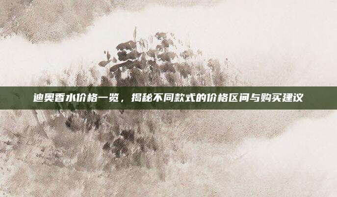迪奥香水价格一览，揭秘不同款式的价格区间与购买建议