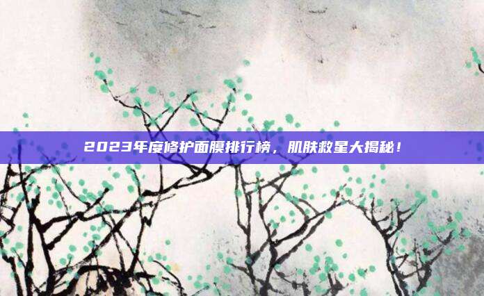 2023年度修护面膜排行榜，肌肤救星大揭秘！