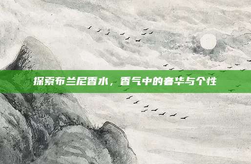 探索布兰尼香水，香气中的奢华与个性