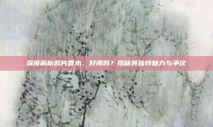 深度解析鸦片香水，好闻吗？揭秘其独特魅力与争议
