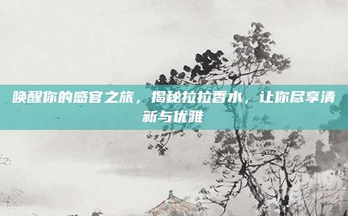 唤醒你的感官之旅，揭秘拉拉香水，让你尽享清新与优雅