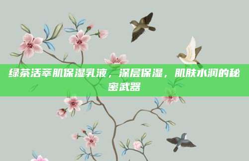 绿茶活萃肌保湿乳液，深层保湿，肌肤水润的秘密武器