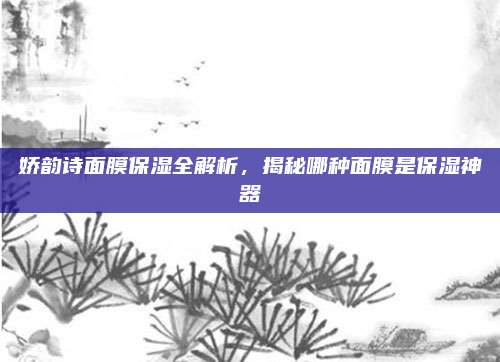 娇韵诗面膜保湿全解析，揭秘哪种面膜是保湿神器