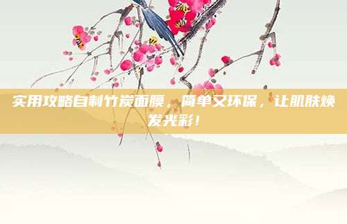 实用攻略自制竹炭面膜，简单又环保，让肌肤焕发光彩！