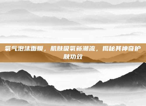 氧气泡沫面膜，肌肤吸氧新潮流，揭秘其神奇护肤功效