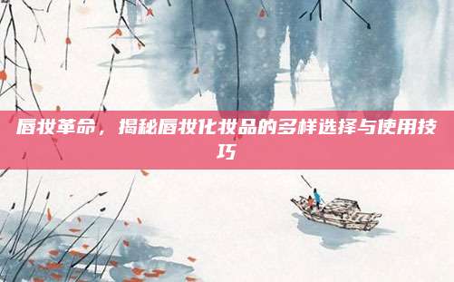 唇妆革命，揭秘唇妆化妆品的多样选择与使用技巧