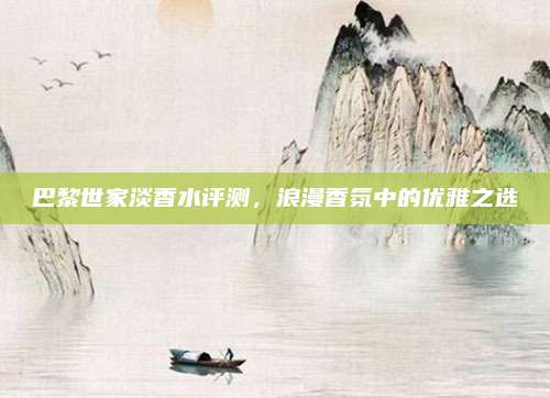 巴黎世家淡香水评测，浪漫香氛中的优雅之选