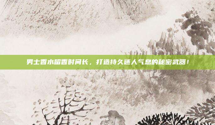 男士香水留香时间长，打造持久迷人气息的秘密武器！