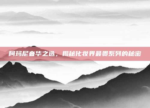 阿玛尼奢华之选，揭秘化妆界最贵系列的秘密