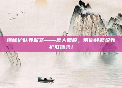 揭秘护肤界新宠——最大面膜，带你领略极致护肤体验！
