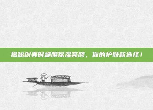 揭秘创美时蝶膜保湿亮颜，你的护肤新选择！