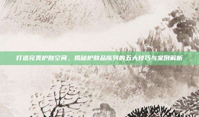打造完美护肤空间,揭秘护肤品陈列的五大技巧与案例解析
