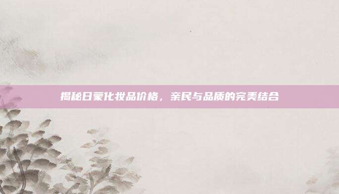 揭秘日蒙化妆品价格，亲民与品质的完美结合