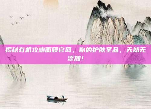 揭秘有机攻略面膜官网，你的护肤圣品，天然无添加！