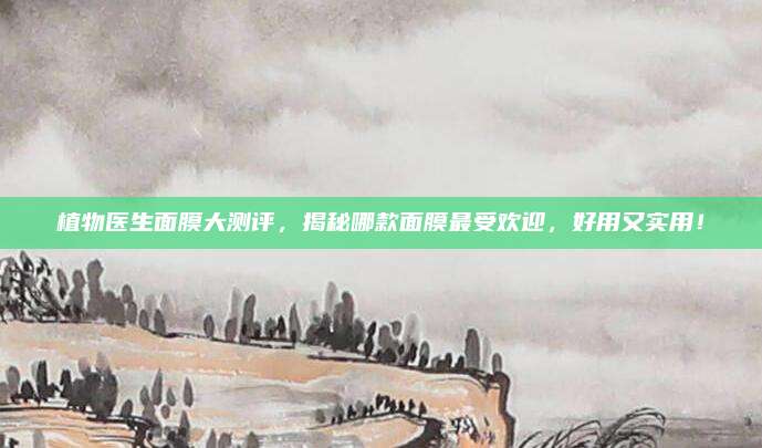 植物医生面膜大测评，揭秘哪款面膜最受欢迎，好用又实用！
