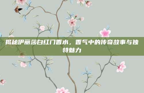 揭秘伊丽莎白红门香水，香气中的传奇故事与独特魅力