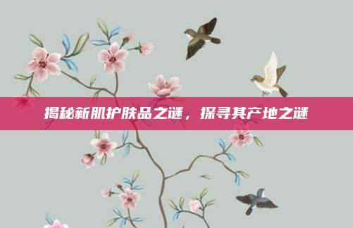 揭秘新肌护肤品之谜，探寻其产地之谜