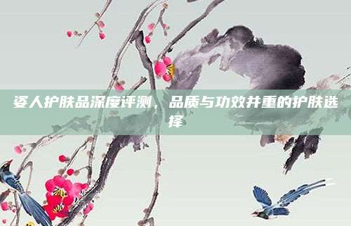 姿人护肤品深度评测，品质与功效并重的护肤选择