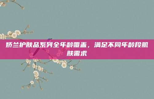 娇兰护肤品系列全年龄覆盖，满足不同年龄段肌肤需求