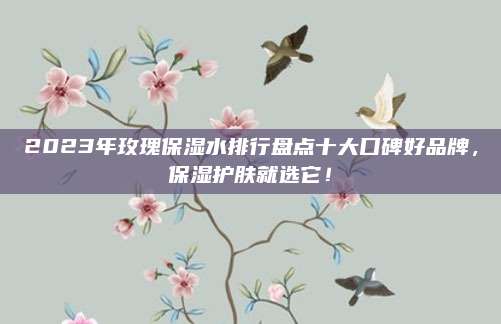 2023年玫瑰保湿水排行盘点十大口碑好品牌，保湿护肤就选它！
