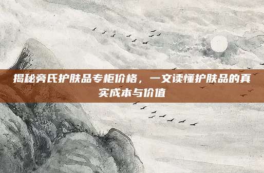 揭秘旁氏护肤品专柜价格,一文读懂护肤品的真实成本与价值