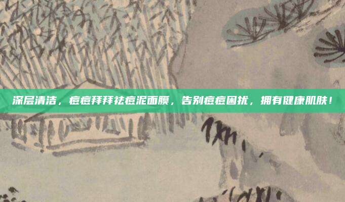 深层清洁，痘痘拜拜祛痘泥面膜，告别痘痘困扰，拥有健康肌肤！