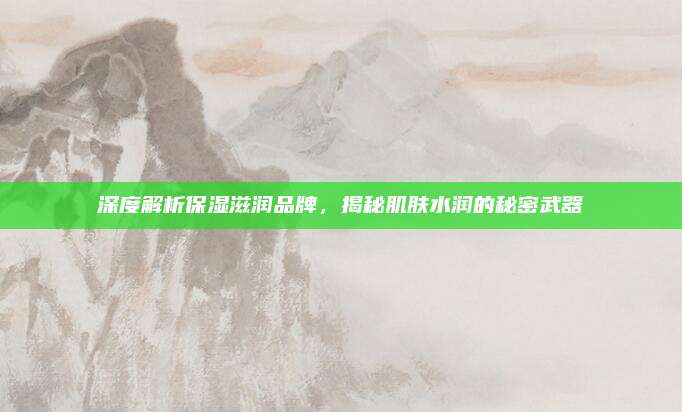 深度解析保湿滋润品牌，揭秘肌肤水润的秘密武器