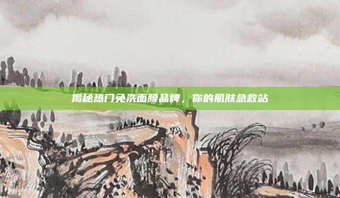 揭秘热门免洗面膜品牌，你的肌肤急救站