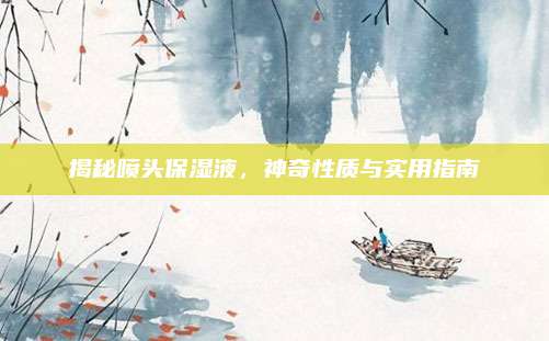 揭秘喷头保湿液，神奇性质与实用指南