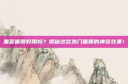 黑泥面膜好用吗？揭秘这款热门面膜的神奇效果！