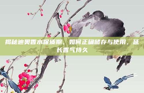 揭秘迪奥香水保质期，如何正确储存与使用，延长香气持久