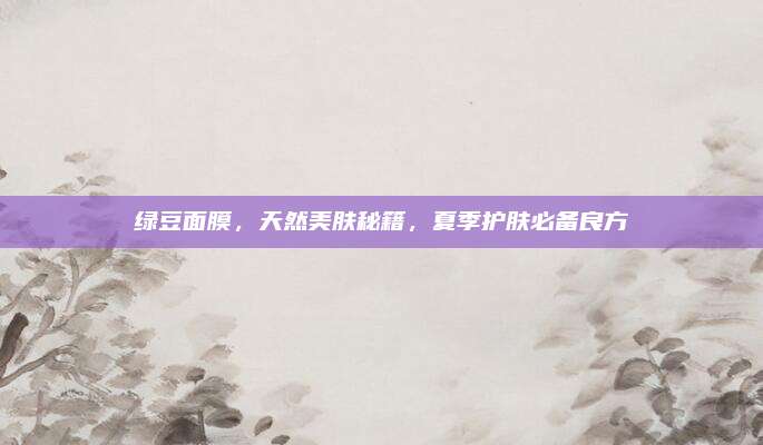 绿豆面膜，天然美肤秘籍，夏季护肤必备良方