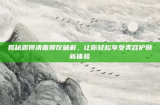 揭秘露得清面膜仪破解，让你轻松享受美容护肤新体验