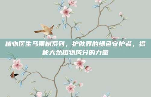植物医生马栗树系列，护肤界的绿色守护者，揭秘天然植物成分的力量