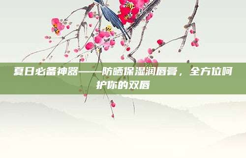 夏日必备神器——防晒保湿润唇膏，全方位呵护你的双唇