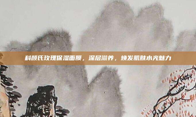 科颜氏玫瑰保湿面膜，深层滋养，焕发肌肤水光魅力