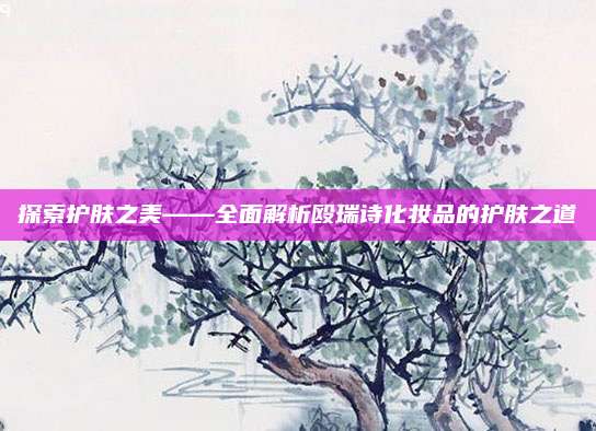 探索护肤之美——全面解析殴瑞诗化妆品的护肤之道