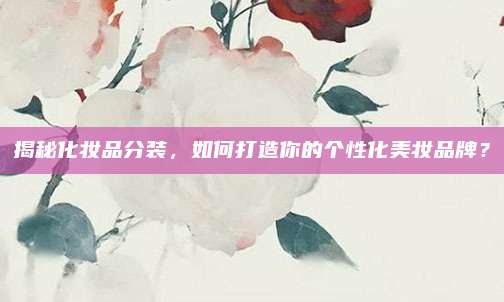 揭秘化妆品分装，如何打造你的个性化美妆品牌？