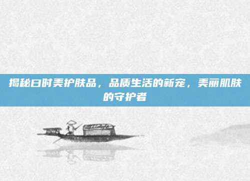 揭秘曰时美护肤品，品质生活的新宠，美丽肌肤的守护者