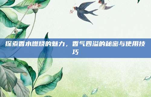 探索香水燃烧的魅力，香气四溢的秘密与使用技巧