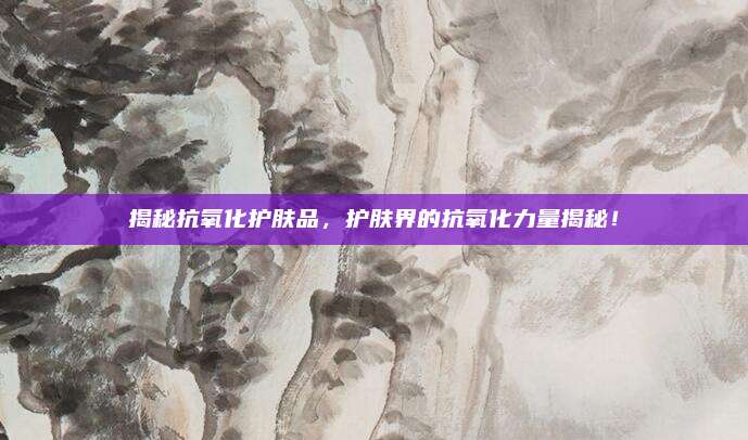 揭秘抗氧化护肤品，护肤界的抗氧化力量揭秘！