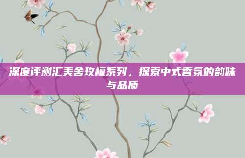深度评测汇美舍玫檀系列，探索中式香氛的韵味与品质