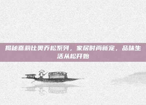 揭秘嘉莉比奥乔松系列，家居时尚新宠，品味生活从松开始