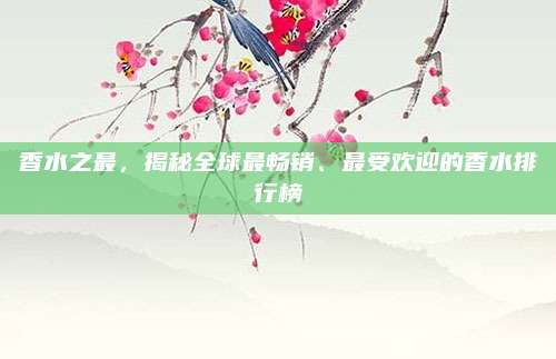 香水之最，揭秘全球最畅销、最受欢迎的香水排行榜