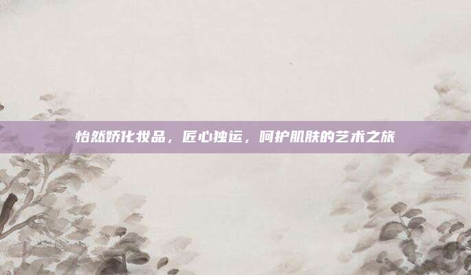 怡然娇化妆品，匠心独运，呵护肌肤的艺术之旅