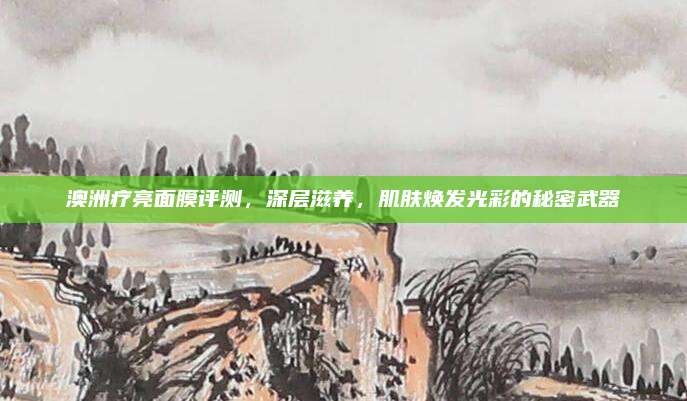 澳洲疗亮面膜评测，深层滋养，肌肤焕发光彩的秘密武器