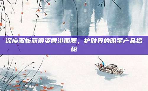深度解析丽得姿香港面膜，护肤界的明星产品揭秘